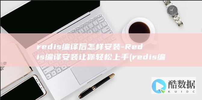 redis编译后怎样安装-Redis编译安装让你轻松上手 (redis编译安装)