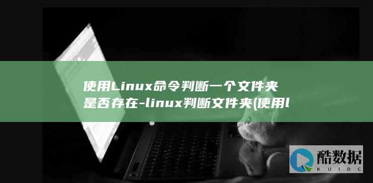 使用Linux命令判断一个文件夹是否存在-linux判断文件夹 (使用linux的电脑)