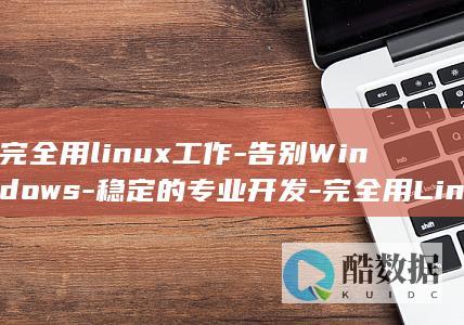 完全用linux工作-告别Windows-稳定的专业开发-完全用Linux工作！实现高效 (完全用Linux工作)