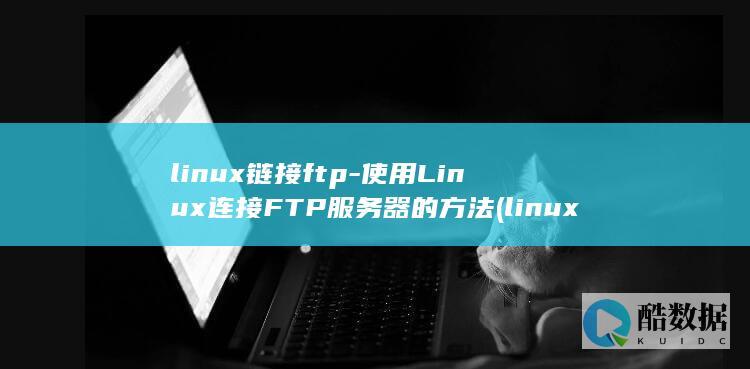 linux链接ftp-使用Linux连接FTP服务器的方法 (linux链接库)