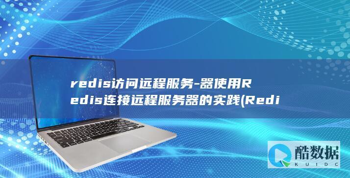 redis访问远程服务-器使用Redis连接远程服务器的实践 (Redis访问地址)