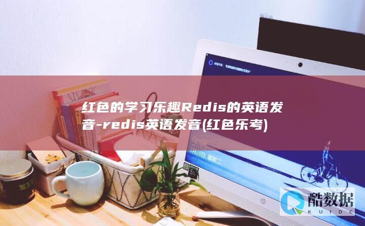 红色的学习乐趣Redis的英语发音-redis英语发音 (红色乐考)