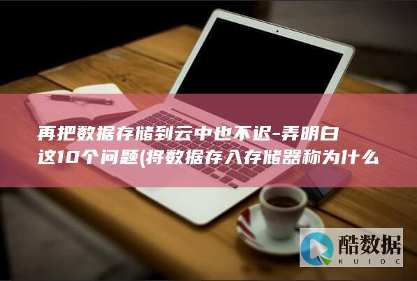 再把数据存储到云中也不迟-弄明白这10个问题 (将数据存入存储器称为什么)