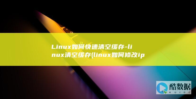 Linux如何快速清空缓存-linux清空缓存 (linux如何修改ip地址)