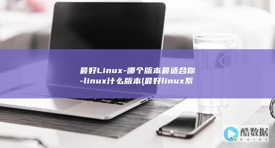最好Linux-哪个版本最适合你-linux什么版本 (最好linux系统版本)