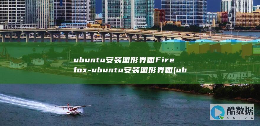 ubuntu安装图形界面Firefox-ubuntu安装图形界面 (ubuntu系统)