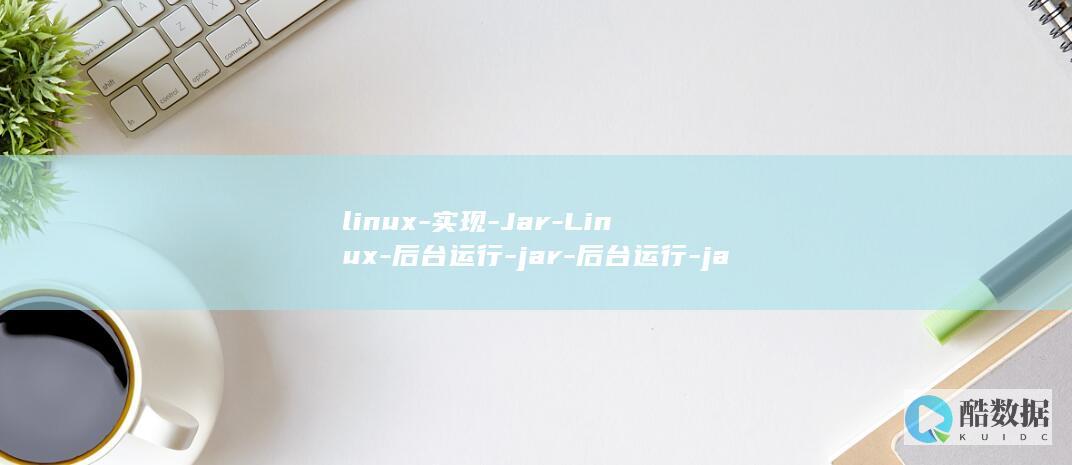 linux-实现-Jar-Linux-后台运行-jar-后台运行-java-使用-Java (linux-firmware)