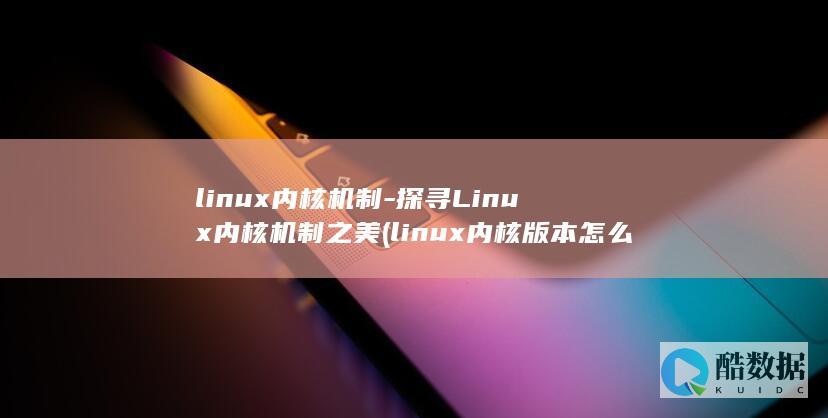 linux内核机制-探寻Linux内核机制之美 (linux内核版本怎么查)