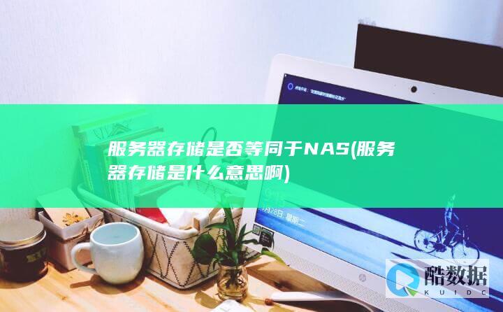 服务器存储是否等同于NAS (服务器存储是什么意思啊)
