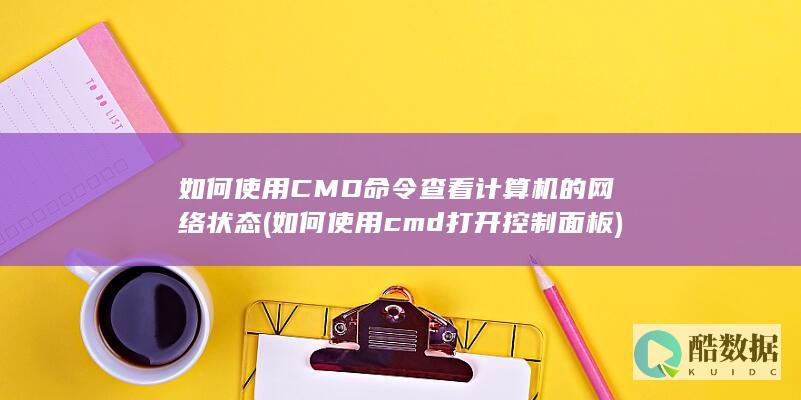 如何使用CMD命令查看计算机的网络状态 (如何使用cmd打开控制面板)