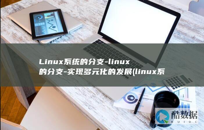 Linux系统的分支-linux的分支-实现多元化的发展 (linux系统)