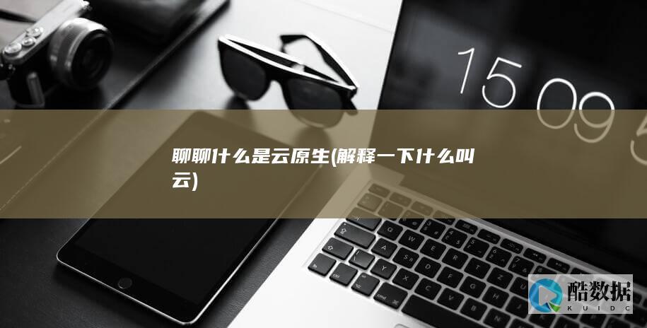 聊聊什么是云原生 (解释一下什么叫云)