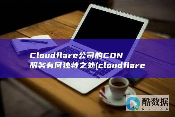 Cloudflare公司的CDN服务有何独特之处 (cloudflare)