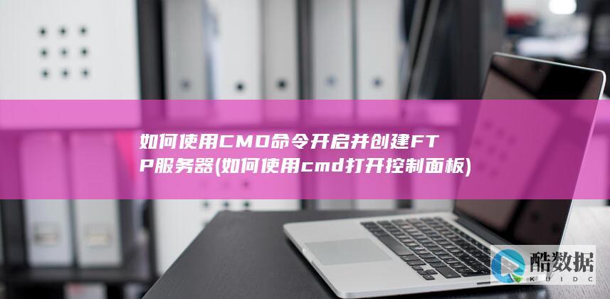 如何使用CMD命令开启并创建FTP服务器 (如何使用cmd打开控制面板)