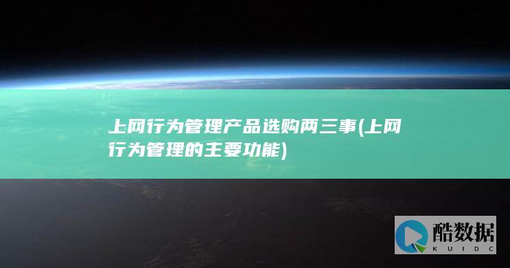 上网行为管理产品选购两三事 (上网行为管理的主要功能)