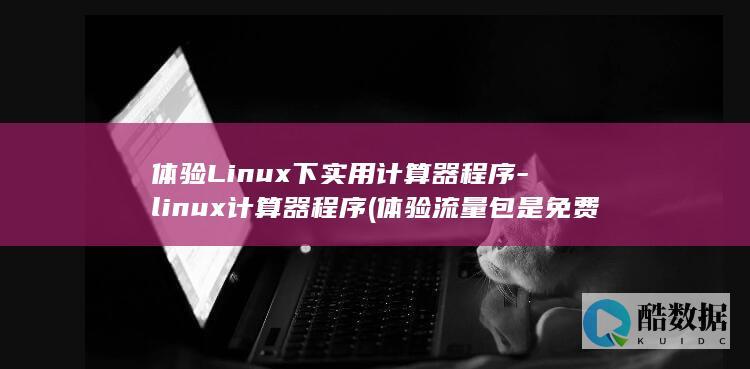 体验Linux下实用计算器程序-linux计算器程序 (体验流量包是免费的吗)