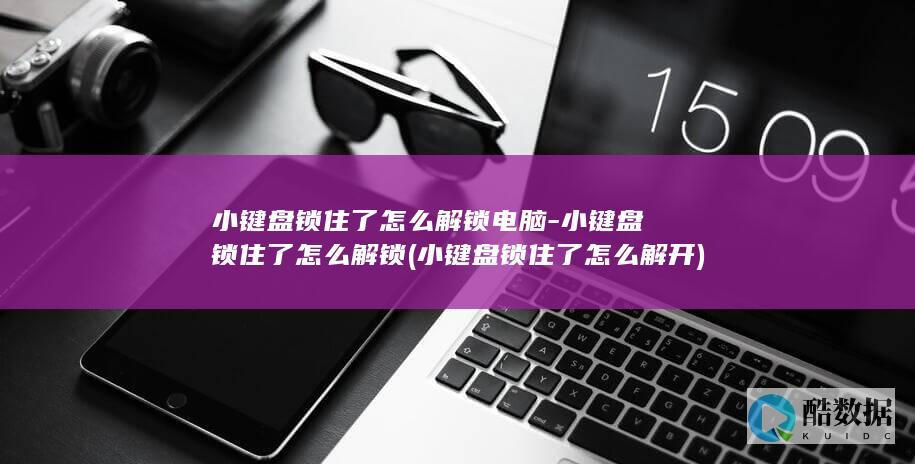 小键盘锁住了怎么解锁电脑-小键盘锁住了怎么解锁 (小键盘锁住了怎么解开)