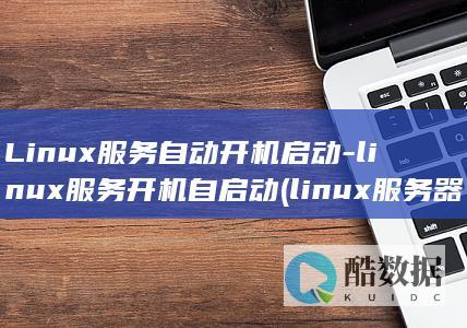 Linux服务自动开机启动-linux服务开机自启动 (linux服务器关机命令)