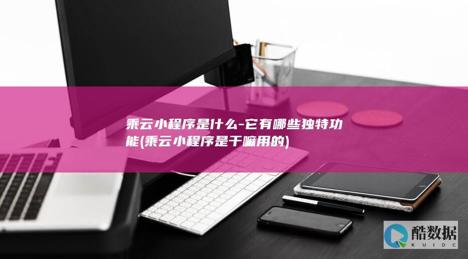 乘云小程序是什么-它有哪些独特功能 (乘云小程序是干嘛用的)