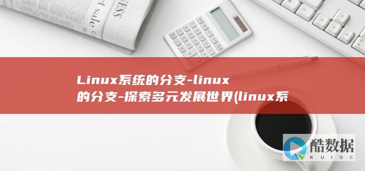 Linux系统的分支-linux的分支-探索多元发展世界 (linux系统和win系统有什么区别?)