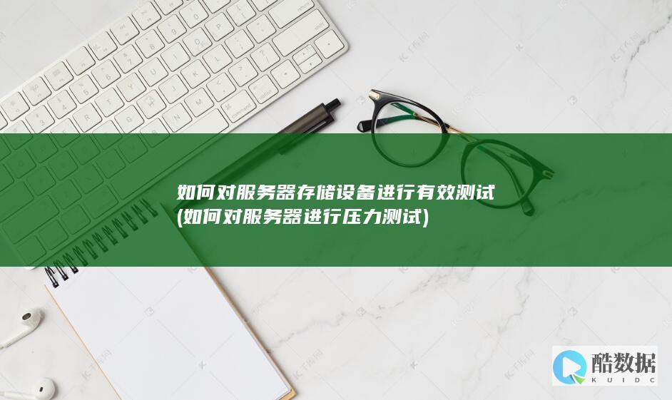 如何对服务器存储设备进行有效测试 (如何对服务器进行压力测试)