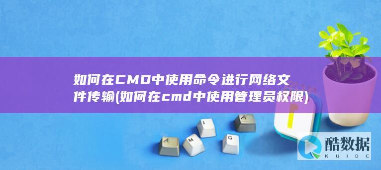 如何在CMD中使用命令进行网络文件传输 (如何在cmd中使用管理员权限)