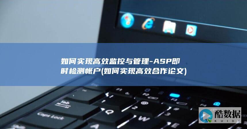 如何实现高效监控与管理-ASP即时检测帐户 (如何实现高效合作论文)