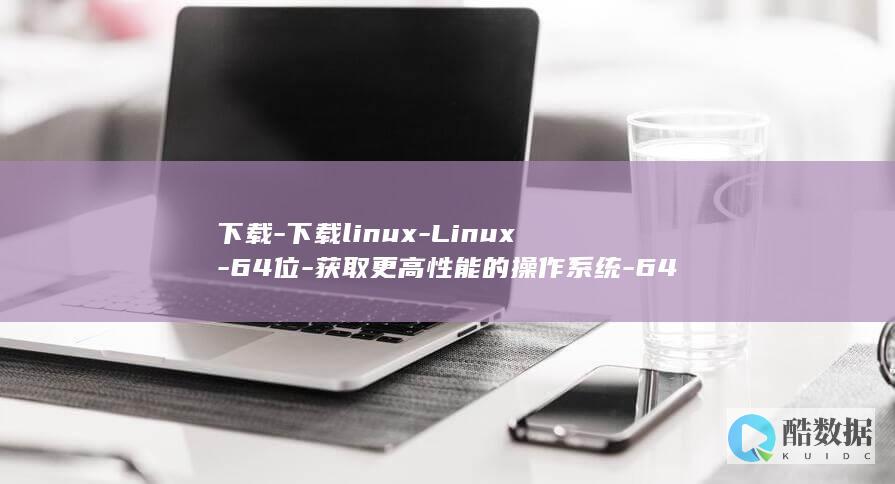 下载-下载linux-Linux-64位-获取更高性能的操作系统-64位 (下载下载浏览器最新版)