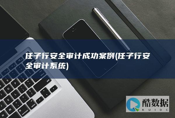 任子行安全审计成功案例 (任子行安全审计系统)