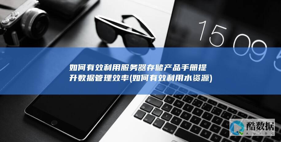 如何有效利用服务器存储产品手册提升数据管理效率 (如何有效利用水资源)
