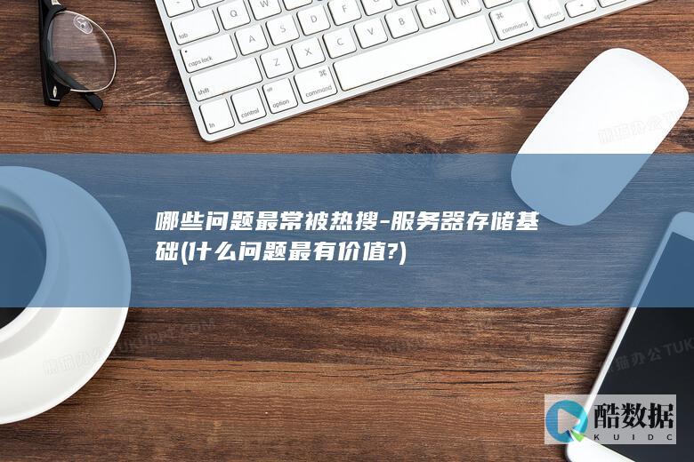 哪些问题最常被热搜-服务器存储基础 (什么问题最有价值?)