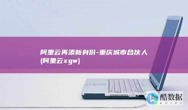 阿里云再添新身份-重庆城市合伙人 (阿里云 xgw)