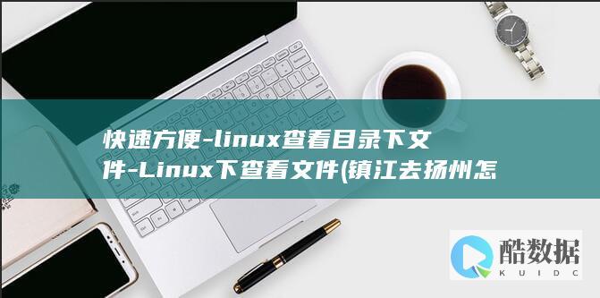 快速方便-linux查看目录下文件-Linux下查看文件 (镇江去扬州怎么比较快速方便)