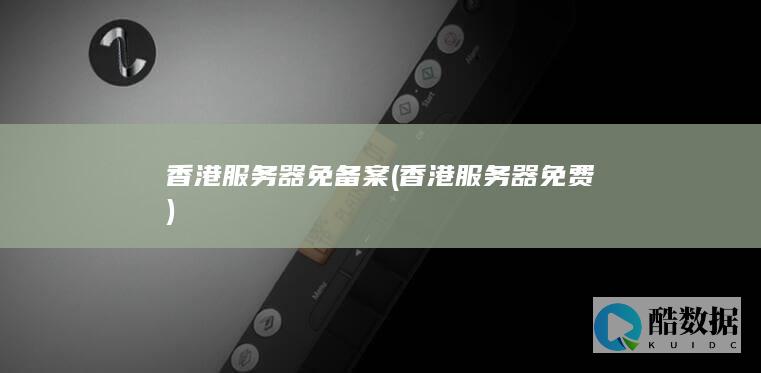 香港服务器免备案 (香港服务器免费)