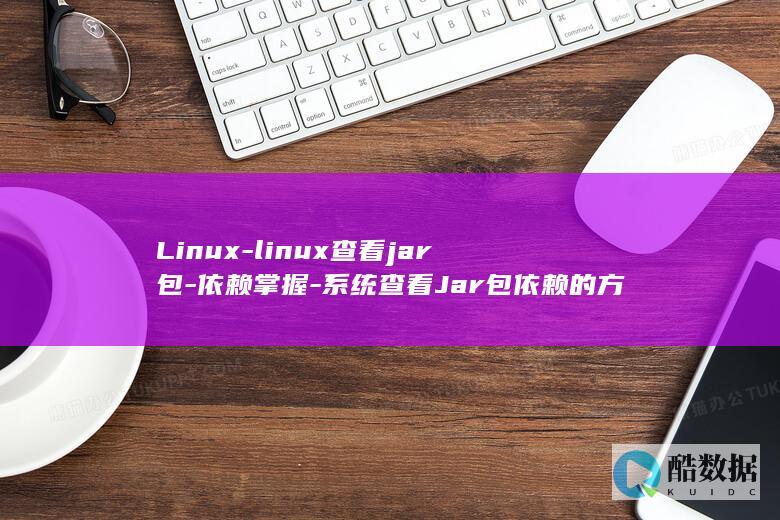 Linux-linux查看jar包-依赖掌握-系统查看Jar包依赖的方法 (linux系统)