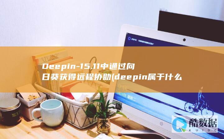 Deepin-15.11中通过向日葵获得远程协助 (deepin属于什么操作系统)