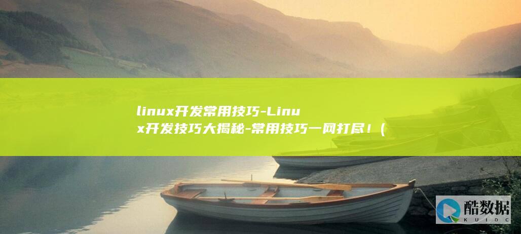 linux开发常用技巧-Linux开发技巧大揭秘-常用技巧一网打尽！ (linux开放端口命令)