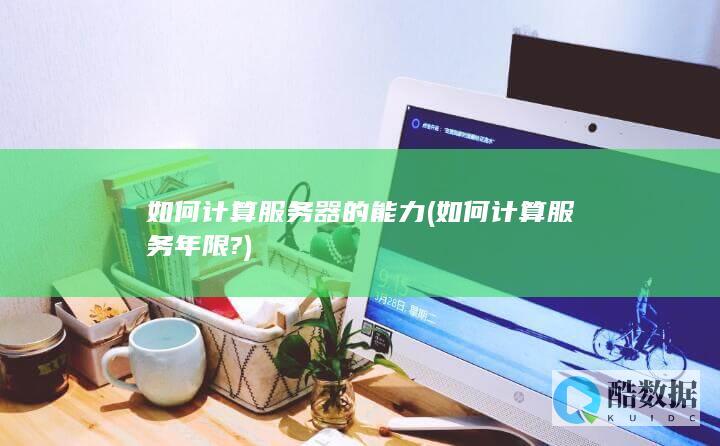 如何计算服务器的能力 (如何计算服务年限?)
