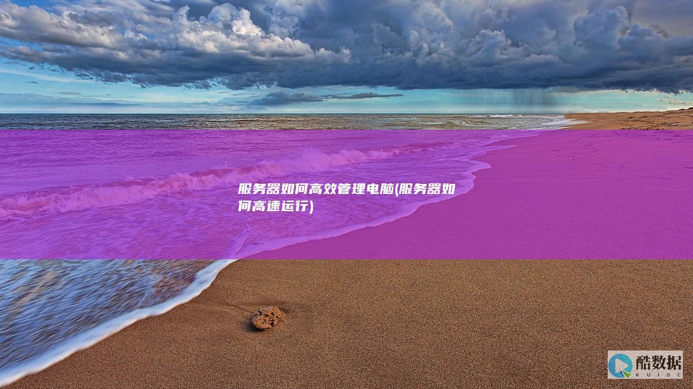 服务器如何高效管理电脑 (服务器如何高速运行)