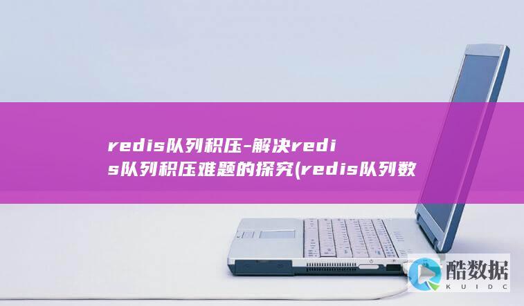redis队列积压-解决redis队列积压难题的探究 (redis队列数量限制)