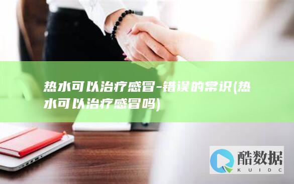 热水可以治疗感冒-错误的常识 (热水可以治疗感冒吗)