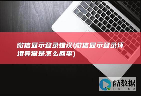 微信显示登录错误 (微信显示登录环境异常是怎么回事)