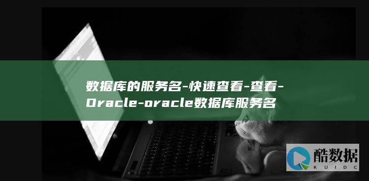 数据库的服务名-快速查看-查看-Oracle-oracle数据库服务名 (数据库的服务器名称是什么)