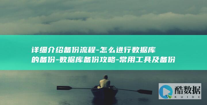 详细介绍备份流程-怎么进行数据库的备份-数据库备份攻略-常用工具及备份文件的存储方式 (详细介绍备份工具)