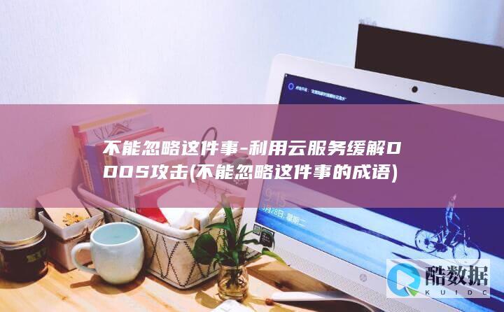 不能忽略这件事-利用云服务缓解DDOS攻击 (不能忽略这件事的成语)