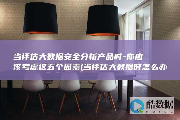 当评估大数据安全分析产品时-你应该考虑这五个因素 (当评估大数据时怎么办)