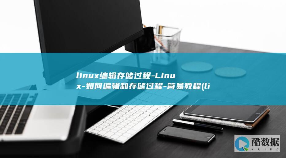 linux编辑存储过程-Linux-如何编辑和存储过程-简易教程 (linux编程)