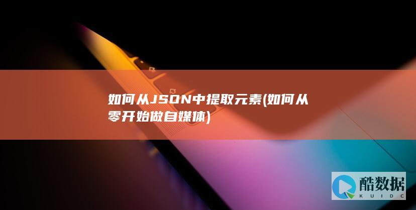 如何从JSON中提取元素 (如何从零开始做自媒体)