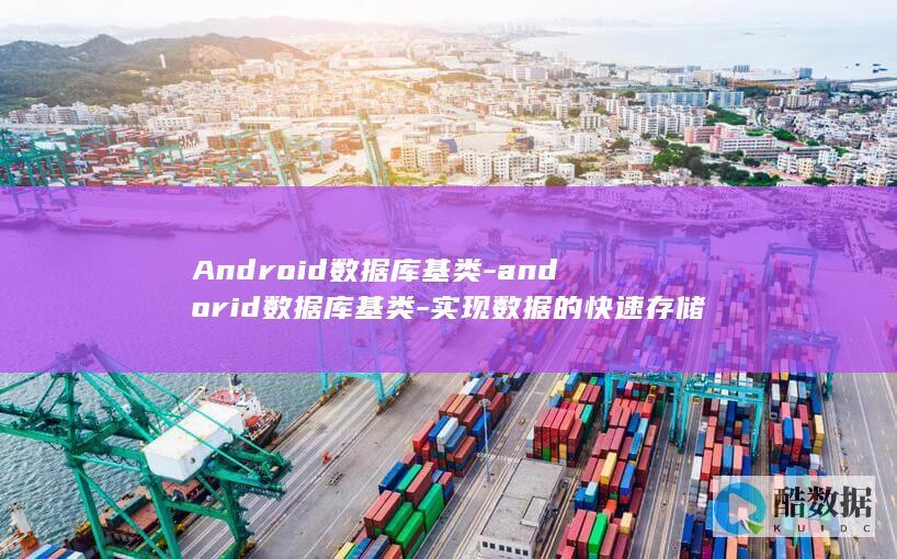 Android数据库基类-andorid数据库基类-实现数据的快速存储与调用 (android是什么)