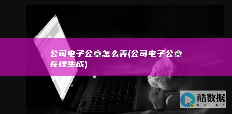 公司电子公章怎么弄 (公司电子公章在线生成)